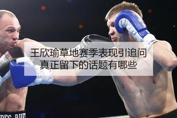 王欣瑜草地赛季表现引追问 真正留下的话题有哪些